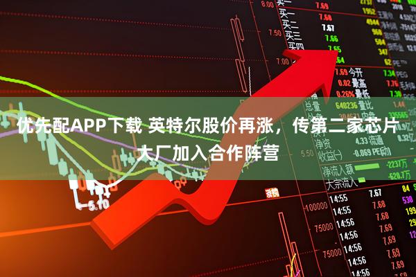 优先配APP下载 英特尔股价再涨，传第二家芯片大厂加入合作阵营