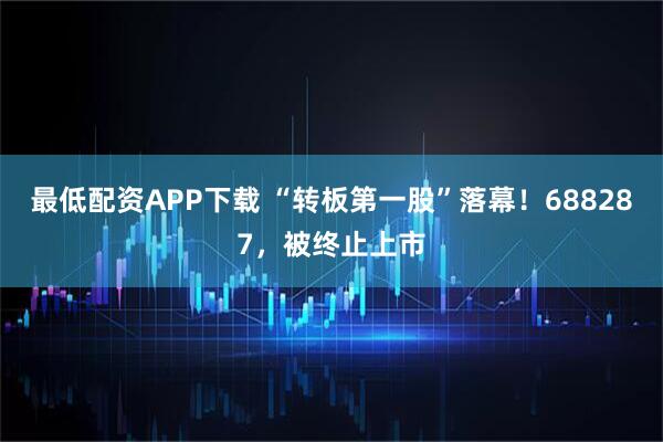 最低配资APP下载 “转板第一股”落幕！688287，被终止上市