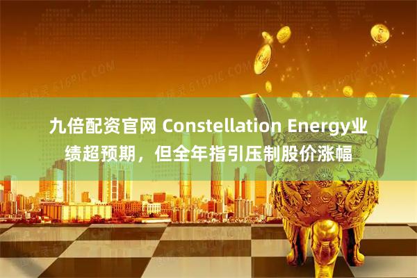 九倍配资官网 Constellation Energy业绩超预期，但全年指引压制股价涨幅