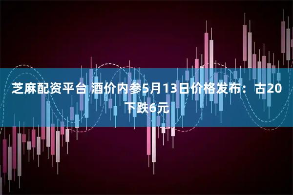 芝麻配资平台 酒价内参5月13日价格发布：古20下跌6元