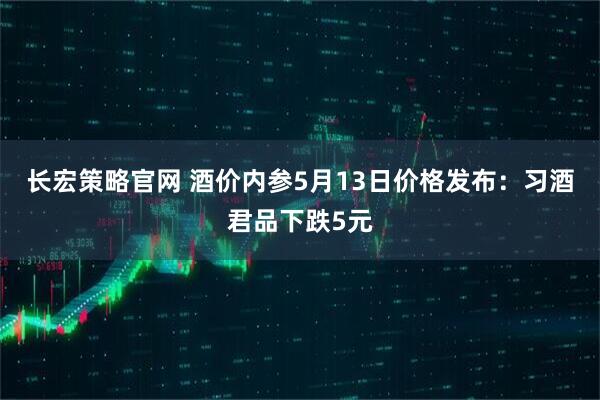 长宏策略官网 酒价内参5月13日价格发布：习酒君品下跌5元