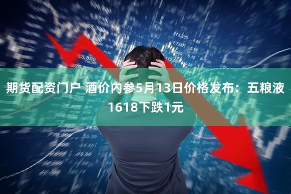 期货配资门户 酒价内参5月13日价格发布：五粮液1618下跌1元